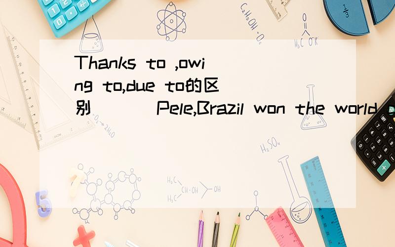 Thanks to ,owing to,due to的区别___ Pele,Brazil won the world championship for the first time.A.Thanks toB.Owing toC.Due toD.As to选A,那三个为什么不对B\C为什么不对