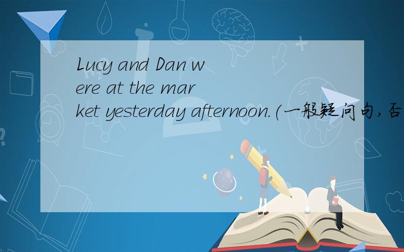 Lucy and Dan were at the market yesterday afternoon.(一般疑问句,否定回答)