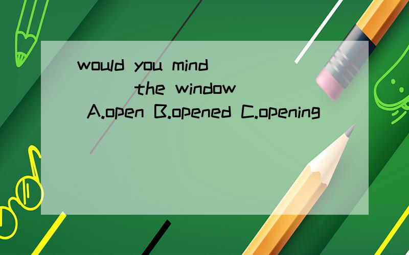 would you mind( ) the window A.open B.opened C.opening