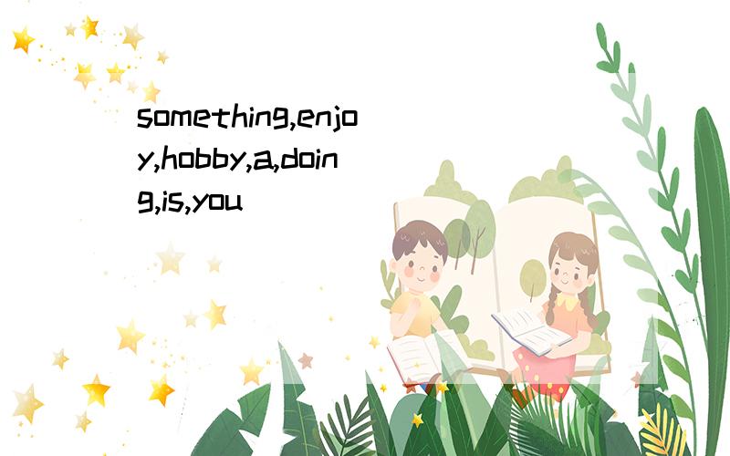 something,enjoy,hobby,a,doing,is,you