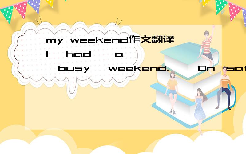 my weekend作文翻译I   had    a    busy   weekend.     On  saturday   morning,   I    went    for    a    walk     and     cleaned     my    room  .    In     the    afternoon  .    I   did     my      homework .    It  was   a  little    difficul