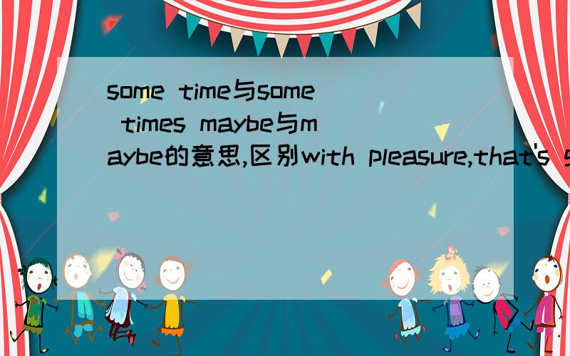 some time与some times maybe与maybe的意思,区别with pleasure,that's great的意思.