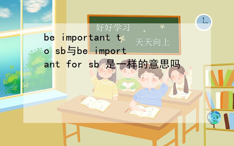 be important to sb与be important for sb 是一样的意思吗