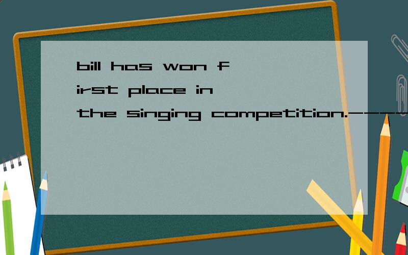 bill has won first place in the singing competition.----_____.ASo does he BSo has he