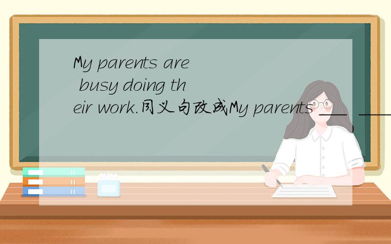 My parents are busy doing their work.同义句改成My parents ___  ____  their work.