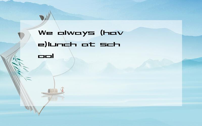 We always (have)lunch at school