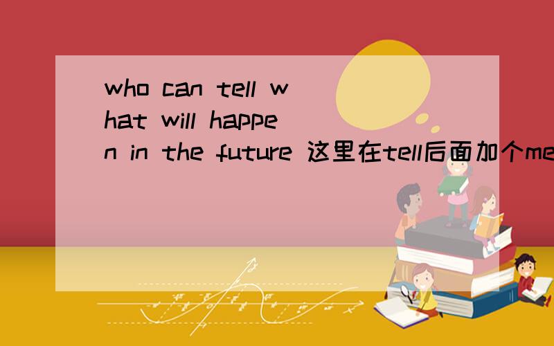 who can tell what will happen in the future 这里在tell后面加个me怎么样?