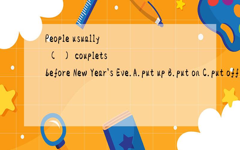 People usually ( ) couplets before New Year's Eve.A.put up B.put on C.put off D.put down.【put on ,put up ,put off ,put down 的区别