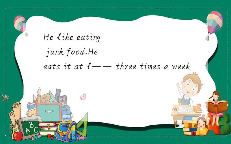 He like eating junk food.He eats it at l—— three times a week