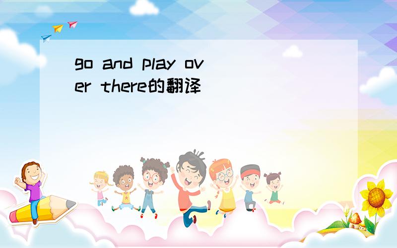 go and play over there的翻译