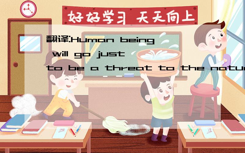 翻译:Human being will go just to be a threat to the nature.