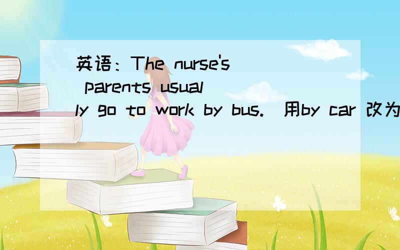 英语：The nurse's parents usually go to work by bus.(用by car 改为选择疑问句）