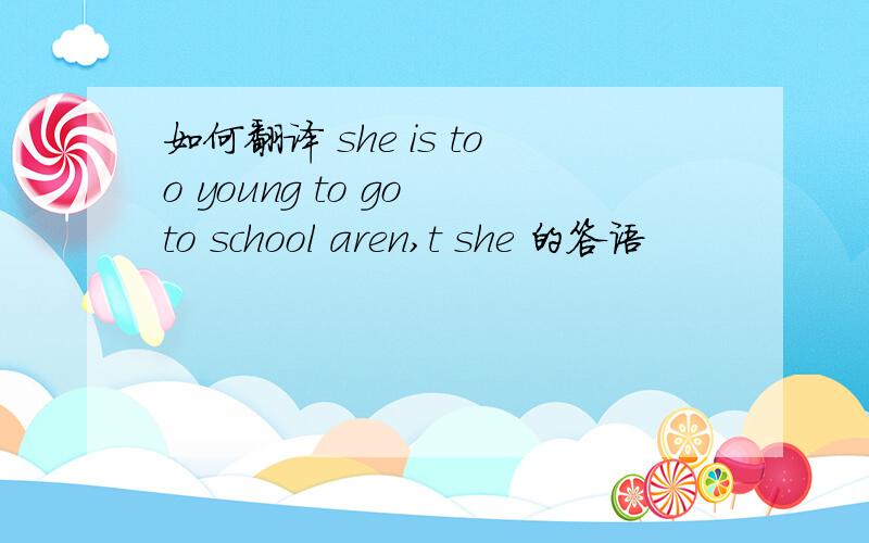 如何翻译 she is too young to go to school aren,t she 的答语