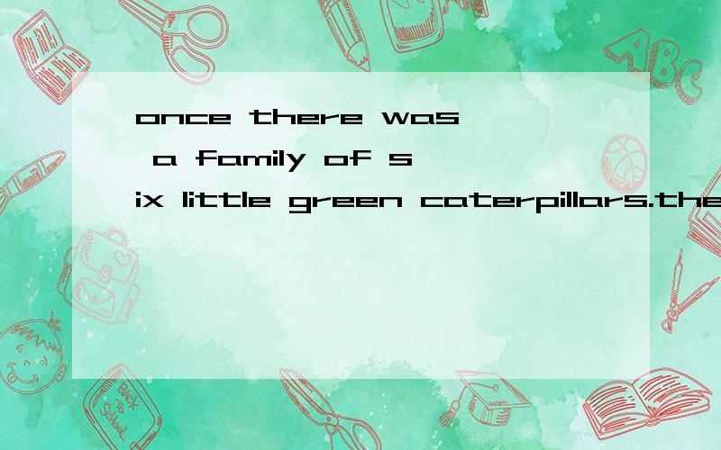 once there was a family of six little green caterpillars.they lived on one side of the tree.