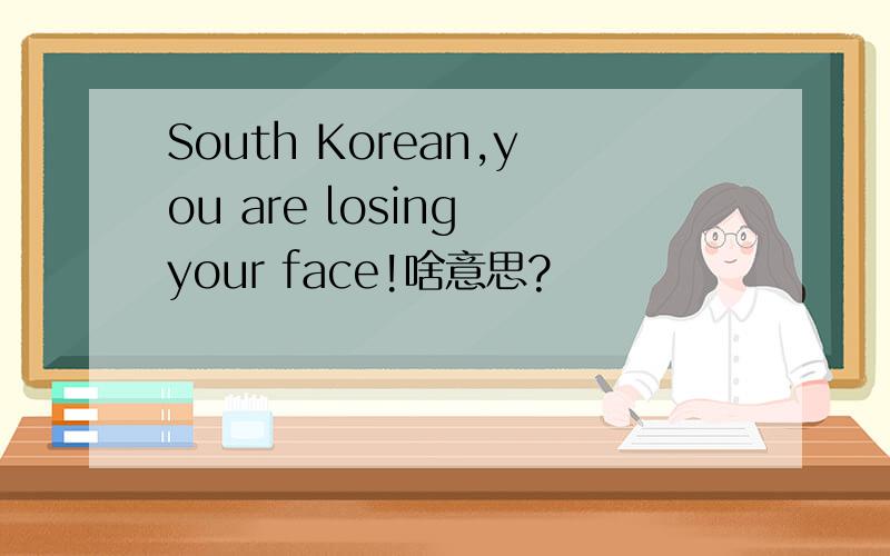 South Korean,you are losing your face!啥意思?