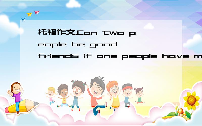 托福作文.Can two people be good friends if one people have more money than the other?求思路