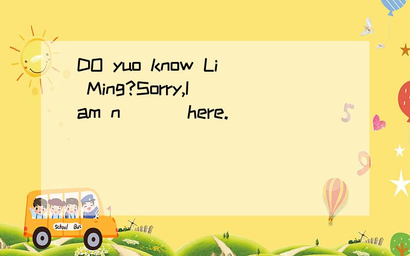 DO yuo know Li Ming?Sorry,I am n ___here.