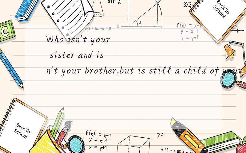 Who isn't your sister and isn't your brother,but is still a child of your mother and father?gfgnfn