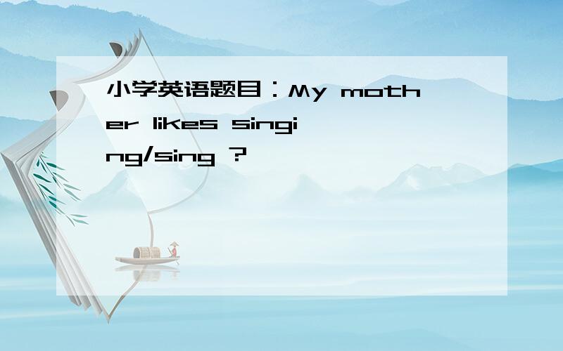 小学英语题目：My mother likes singing/sing ?