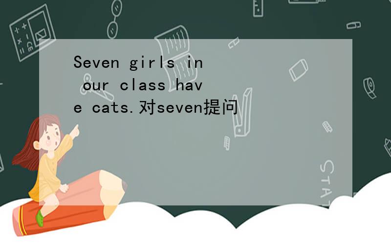 Seven girls in our class have cats.对seven提问