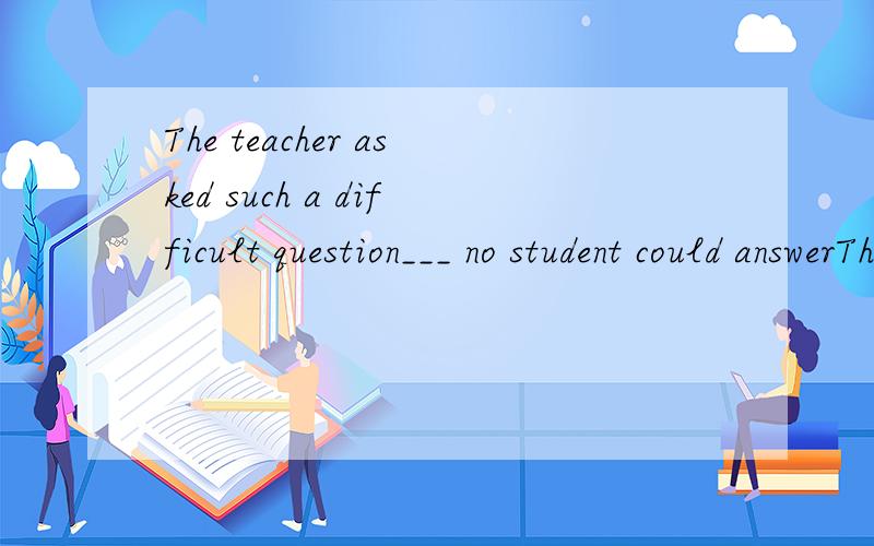 The teacher asked such a difficult question___ no student could answerThe teacher asked such a difficult question ___ no one in the class could answer.A.which B.that C.so D.as为什么答案是D