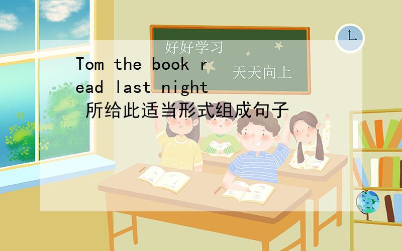 Tom the book read last night 所给此适当形式组成句子