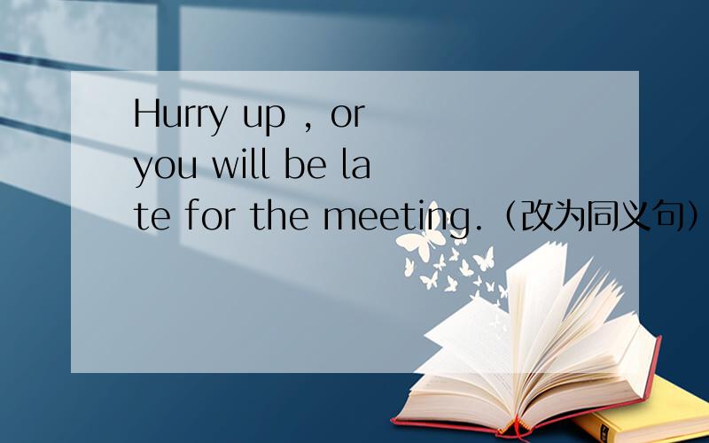 Hurry up , or you will be late for the meeting.（改为同义句）__ you __ hurry up, you'll be late for the meeting.