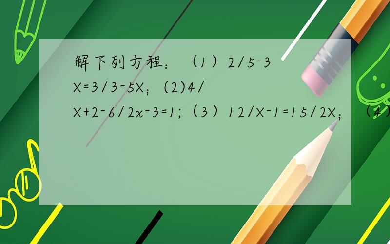 解下列方程：（1）2/5-3X=3/3-5X；(2)4/X+2-6/2x-3=1;（3）12/X-1=15/2X；（4）5/Y+17-4/3Y-7=-2