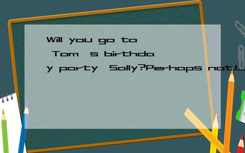 Will you go to Tom's birthday party,Sally?Perhaps not.I_____.A.wasn't invited B.didn't invite C.haven't been invited yet D.hasn't invited
