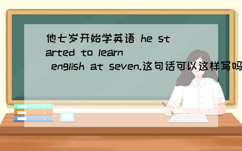 他七岁开始学英语 he started to learn english at seven.这句话可以这样写吗?