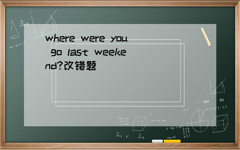 where were you go last weekend?改错题