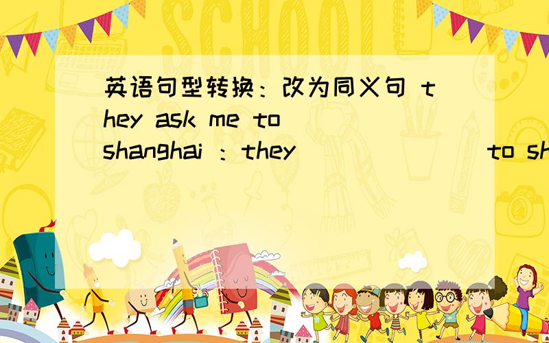 英语句型转换：改为同义句 they ask me to shanghai ：they ___ ___ to shanghai