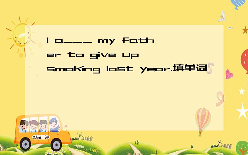 I a___ my father to give up smoking last year.填单词