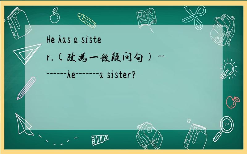 He has a sister.(改为一般疑问句) --------he-------a sister?