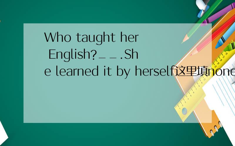 Who taught her English?__.She learned it by herself这里填none还是nobody最好能详细解释nobody与none的区别