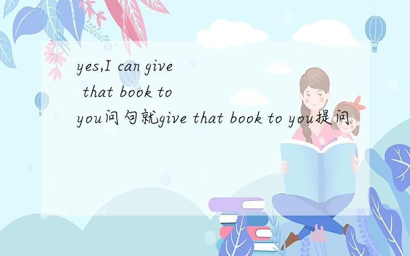 yes,I can give that book to you问句就give that book to you提问