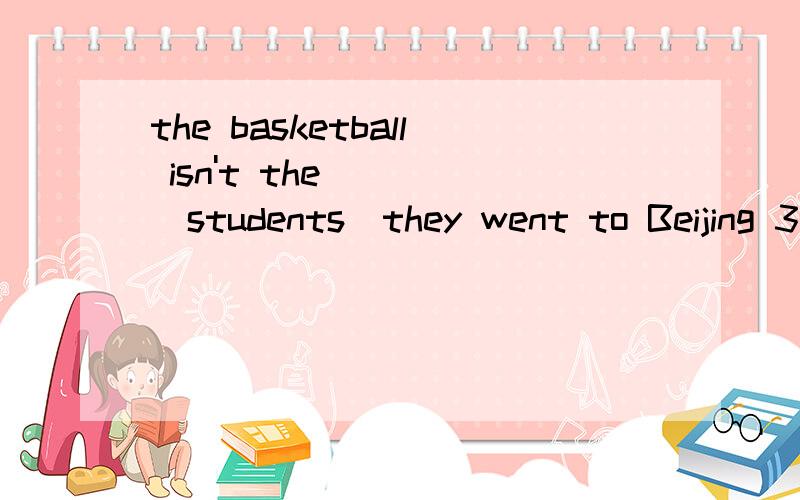 the basketball isn't the ___（students）they went to Beijing 3 days ago（in 3 days 代替 3 days ago 改写）第二个的意思也就是一般将来时改为一般过去式