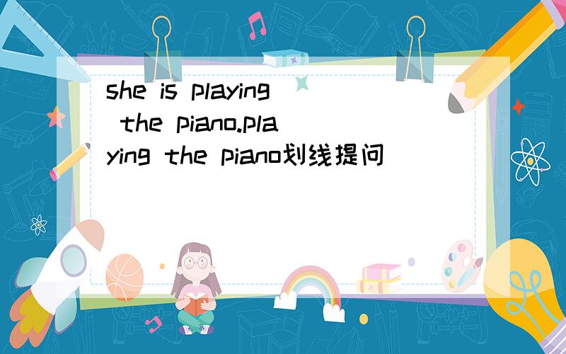 she is playing the piano.playing the piano划线提问