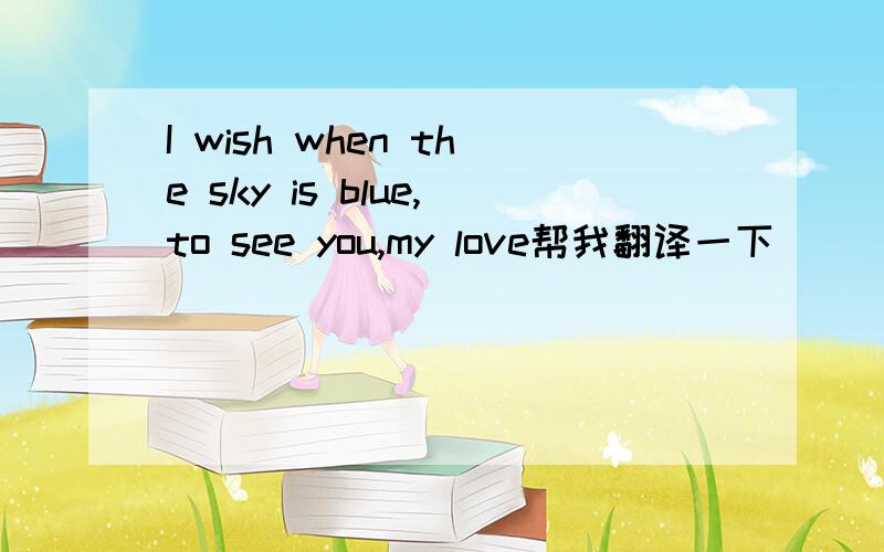 I wish when the sky is blue,to see you,my love帮我翻译一下