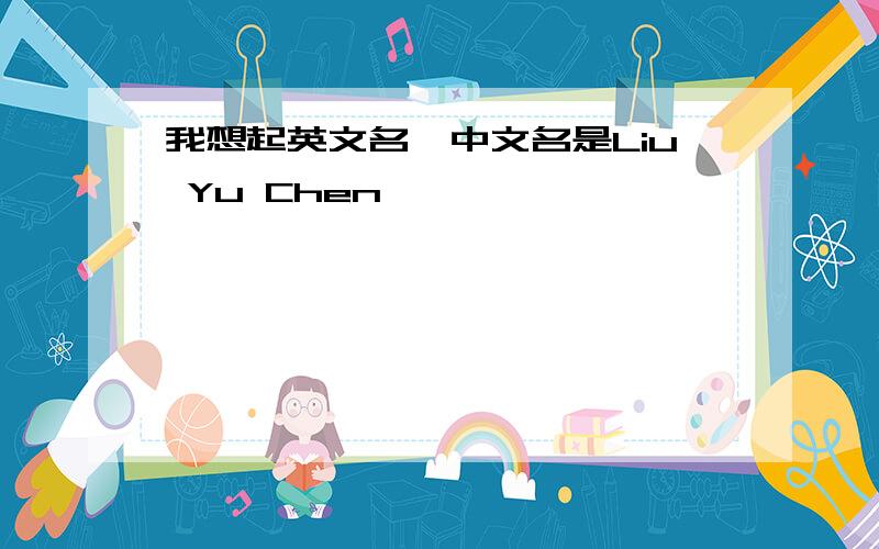 我想起英文名,中文名是Liu Yu Chen