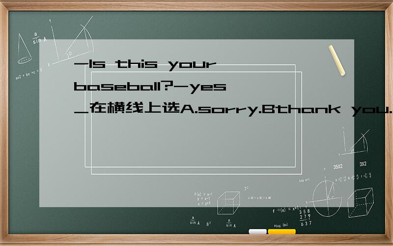 -Is this your baseball?-yes,_在横线上选A.sorry.Bthank you.C.good.D.I'm sorry.