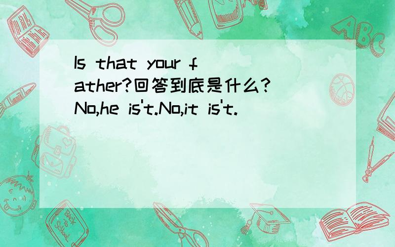 Is that your father?回答到底是什么?No,he is't.No,it is't.