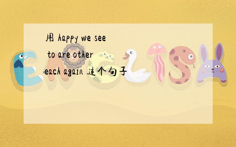 用 happy we see to are other each again 连个句子