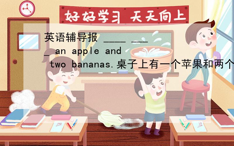 英语辅导报 ____ ____ an apple and two bananas.桌子上有一个苹果和两个香蕉.（每空一词）