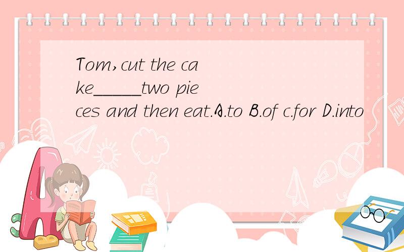 Tom,cut the cake_____two pieces and then eat.A.to B.of c.for D.into