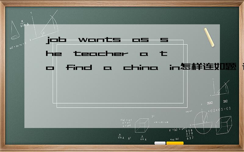 job,wants,as,she,teacher,a,to,find,a,china,in怎样连如题 连词成句