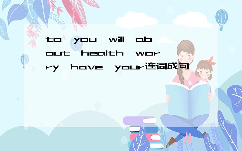 to,you,will,about,health,worry,have,your连词成句,