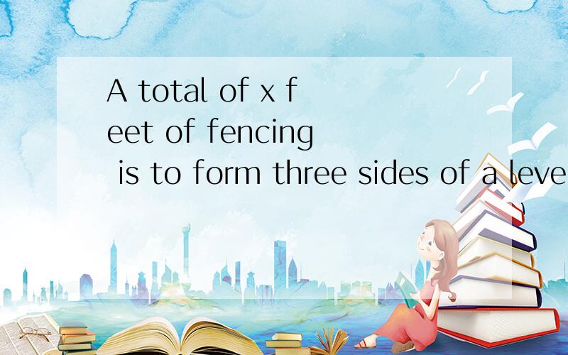 A total of x feet of fencing is to form three sides of a level rectangular yard. What is the  (继续) maximum possible area of the yard, in terms of x?(A)x^2/9(B)x^2/8(C)x^2/4(D)x^2(E)2x^2选B.怎么做?谢谢!