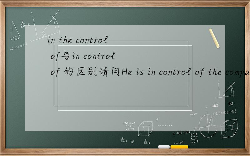 in the control of与in control of 的区别请问He is in control of the company. I mean, the company is in the control of him.怎么解释 the 的问题.