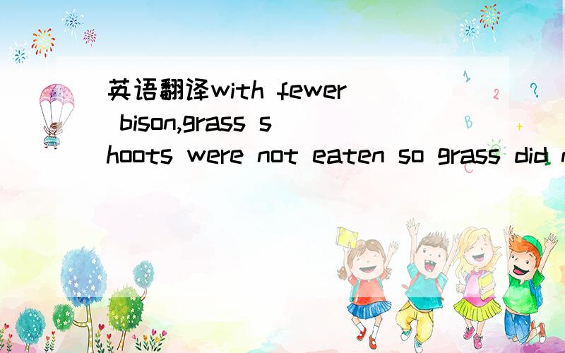 英语翻译with fewer bison,grass shoots were not eaten so grass did not grow as strongly.这句话的意思好像是：随着美洲野牛的数量的减少,一些嫩草就不会被吃掉了,所以草生长的不是那么茁壮．为什么会这样,